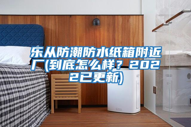 樂(lè )從防潮防水紙箱附近廠(chǎng)(到底怎么樣？2022已更新)
