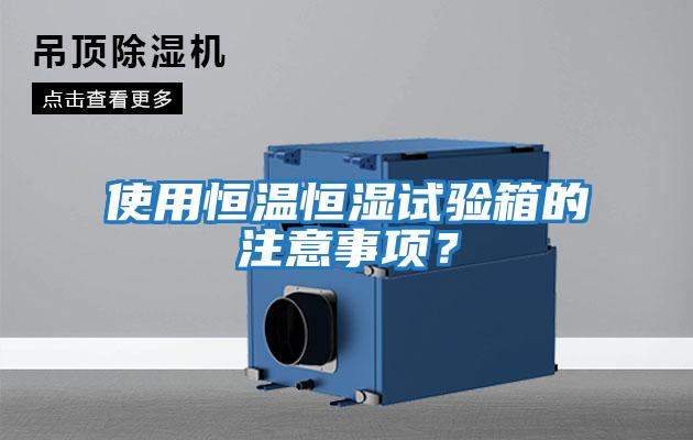 使用恒溫恒濕試驗箱的注意事項？