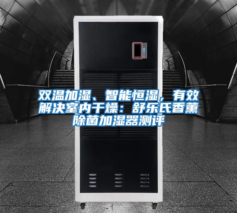 雙溫加濕、智能恒濕，有效解決室內干燥：舒樂(lè )氏香薰除菌加濕器測評