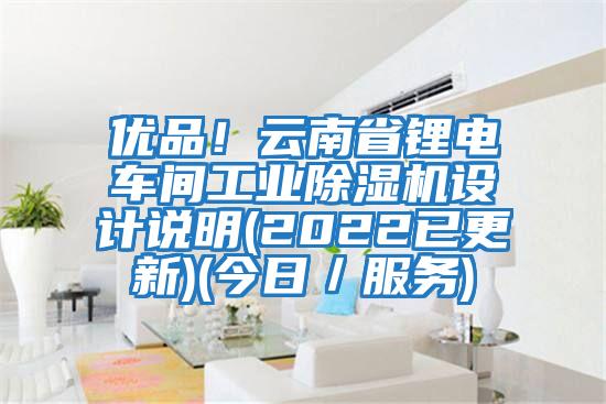 優(yōu)品！云南省鋰電車(chē)間工業(yè)除濕機設計說(shuō)明(2022已更新)(今日／服務(wù))