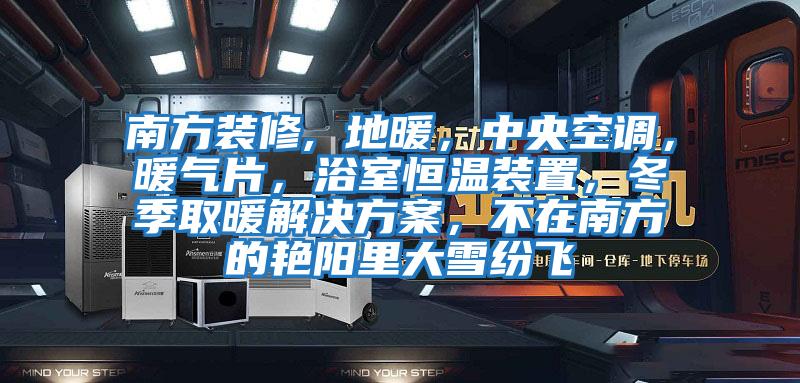 南方裝修, 地暖，中央空調，暖氣片，浴室恒溫裝置，冬季取暖解決方案，不在南方的艷陽(yáng)里大雪紛飛