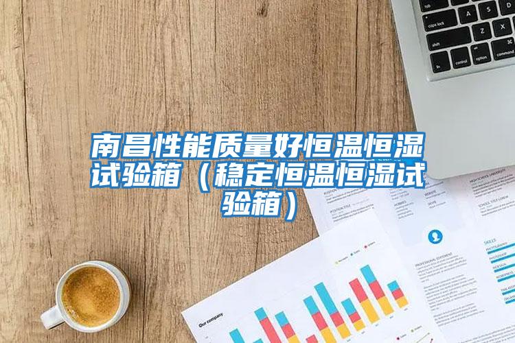 南昌性能質(zhì)量好恒溫恒濕試驗箱（穩定恒溫恒濕試驗箱）