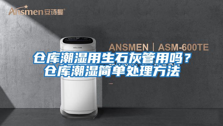 倉庫潮濕用生石灰管用嗎？倉庫潮濕簡(jiǎn)單處理方法