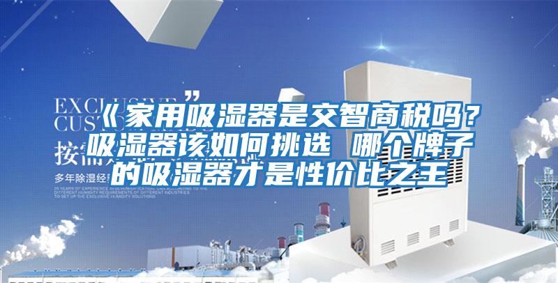 《家用吸濕器是交智商稅嗎？吸濕器該如何挑選 哪個(gè)牌子的吸濕器才是性?xún)r(jià)比之王