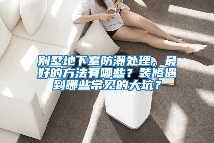 別墅地下室防潮處理，最好的方法有哪些？裝修遇到哪些常見(jiàn)的大坑？