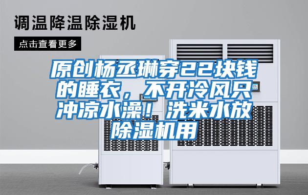 原創(chuàng  )楊丞琳穿22塊錢(qián)的睡衣，不開(kāi)冷風(fēng)只沖涼水澡！洗米水放除濕機用