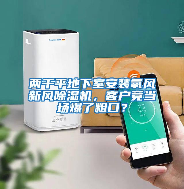 兩千平地下室安裝氧風(fēng)新風(fēng)除濕機，客戶(hù)竟當場(chǎng)爆了粗口？