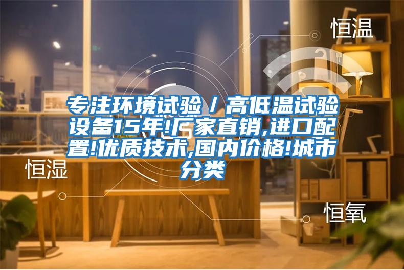 專(zhuān)注環(huán)境試驗／高低溫試驗設備15年!廠(chǎng)家直銷(xiāo),進(jìn)口配置!優(yōu)質(zhì)技術(shù),國內價(jià)格!城市分類(lèi)