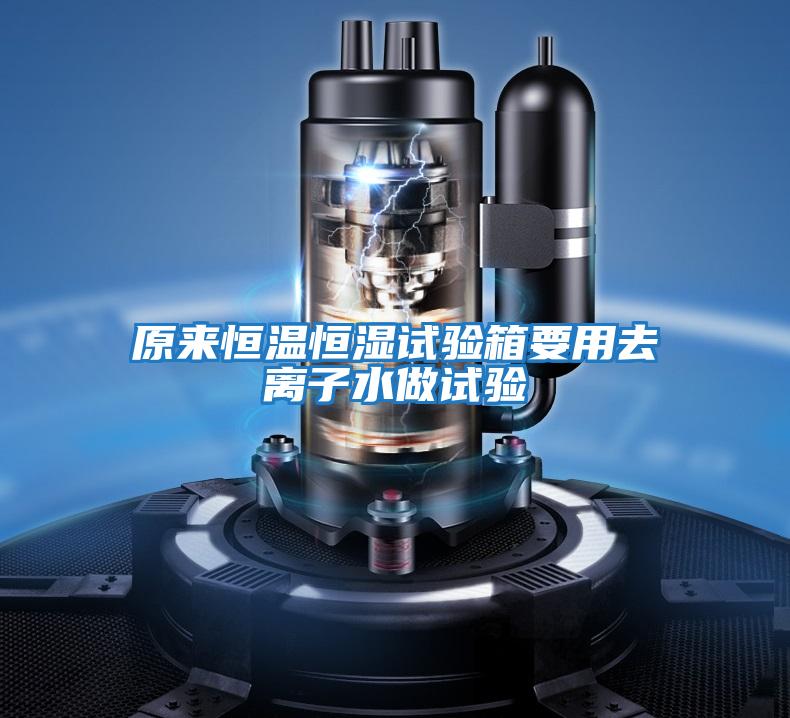 原來(lái)恒溫恒濕試驗箱要用去離子水做試驗