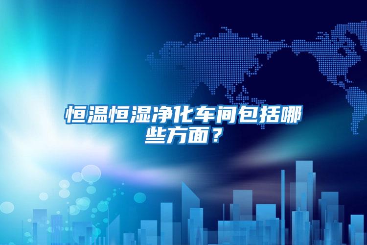 恒溫恒濕凈化車(chē)間包括哪些方面？