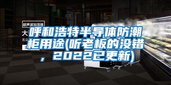 呼和浩特半導體防潮柜用途(聽(tīng)老板的沒(méi)錯，2022已更新)