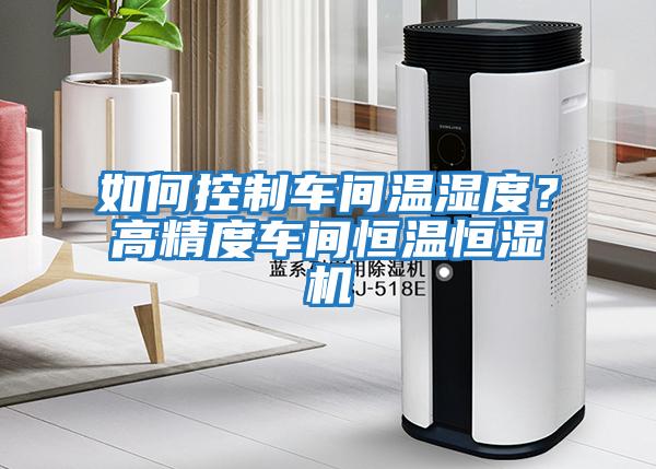 如何控制車(chē)間溫濕度？高精度車(chē)間恒溫恒濕機