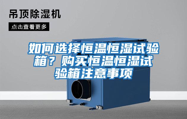 如何選擇恒溫恒濕試驗箱？購買(mǎi)恒溫恒濕試驗箱注意事項