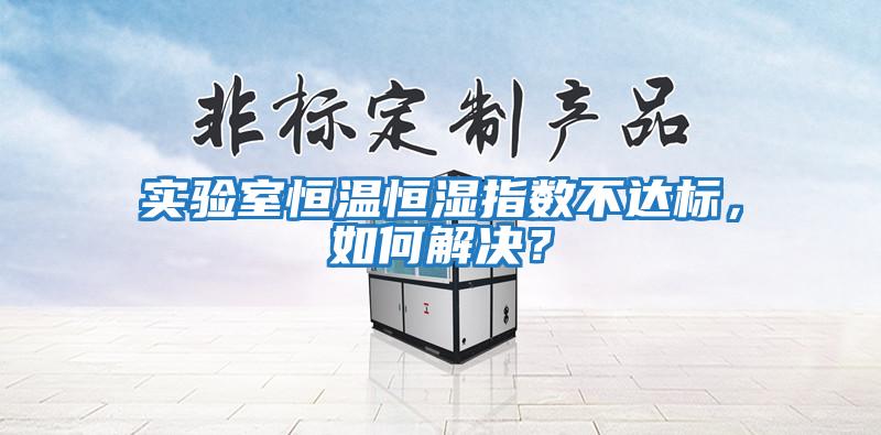 實(shí)驗室恒溫恒濕指數不達標，如何解決？