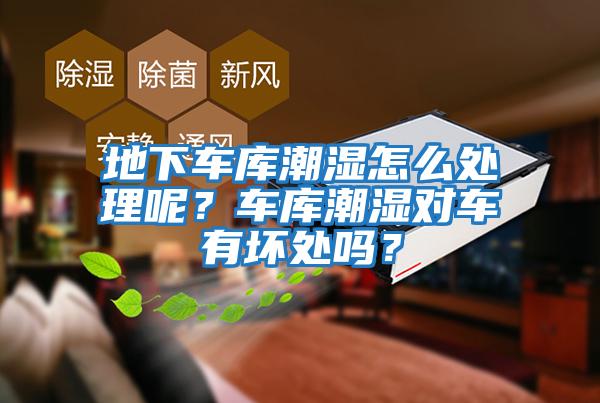 地下車(chē)庫潮濕怎么處理呢？車(chē)庫潮濕對車(chē)有壞處嗎？