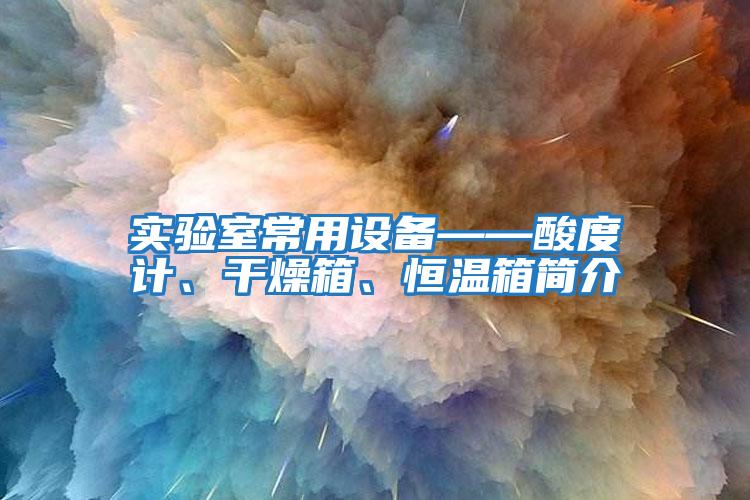 實(shí)驗室常用設備——酸度計、干燥箱、恒溫箱簡(jiǎn)介