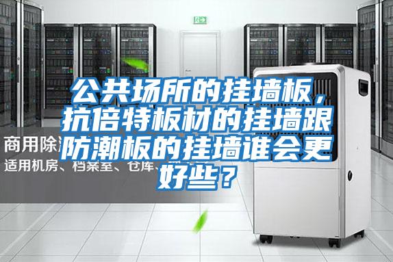 公共場(chǎng)所的掛墻板，抗倍特板材的掛墻跟防潮板的掛墻誰(shuí)會(huì )更好些？