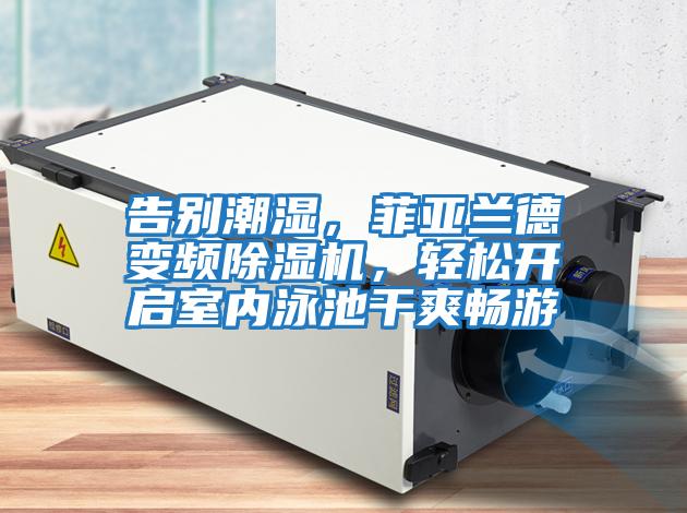 告別潮濕，菲亞蘭德變頻除濕機，輕松開(kāi)啟室內泳池干爽暢游