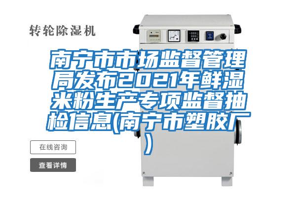 南寧市市場(chǎng)監督管理局發(fā)布2021年鮮濕米粉生產(chǎn)專(zhuān)項監督抽檢信息(南寧市塑膠廠(chǎng))
