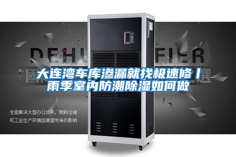 大連灣車(chē)庫滲漏就找極速修丨雨季室內防潮除濕如何做