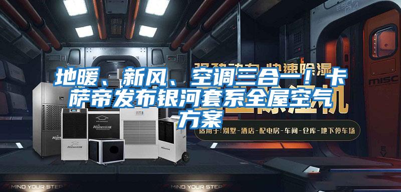 地暖、新風(fēng)、空調三合一！卡薩帝發(fā)布銀河套系全屋空氣方案
