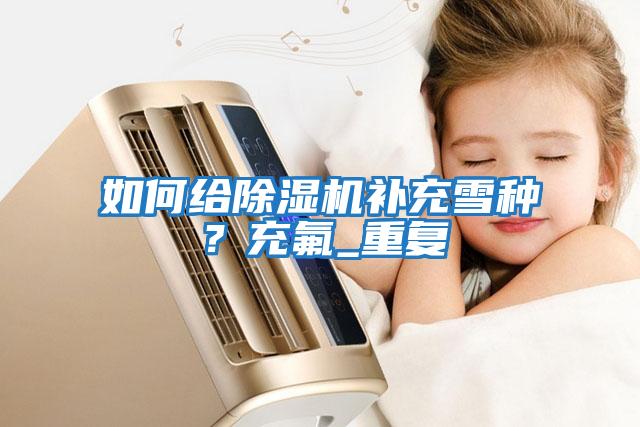 如何給除濕機補充雪種？充氟_重復