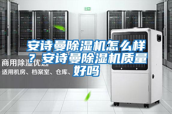 安詩(shī)曼除濕機怎么樣？安詩(shī)曼除濕機質(zhì)量好嗎