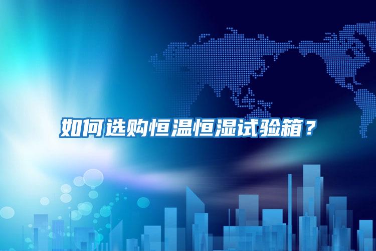 如何選購恒溫恒濕試驗箱？