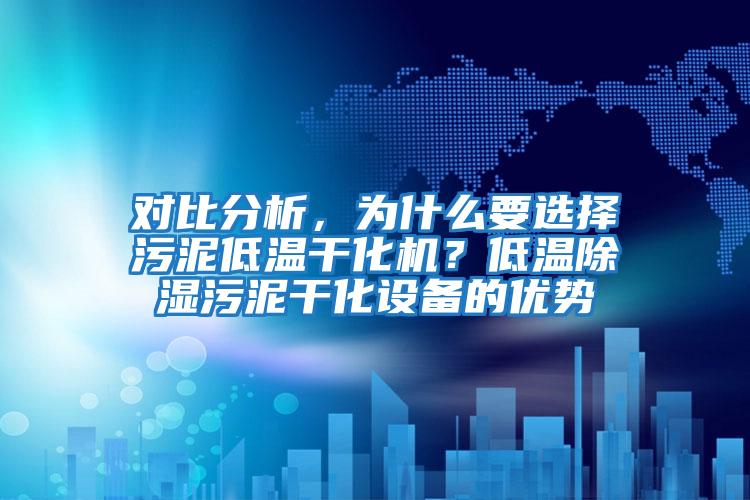 對比分析，為什么要選擇污泥低溫干化機？低溫除濕污泥干化設備的優(yōu)勢