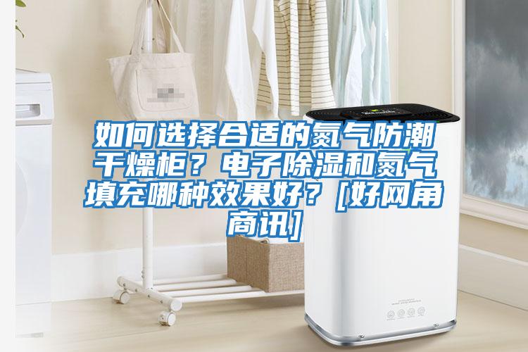 如何選擇合適的氮氣防潮干燥柜？電子除濕和氮氣填充哪種效果好？[好網(wǎng)角商訊]