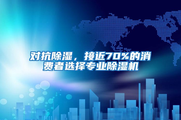 對抗除濕，接近70%的消費者選擇專(zhuān)業(yè)除濕機