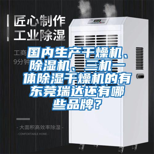 國內生產(chǎn)干燥機、除濕機、三機一體除濕干燥機的有東莞瑞達還有哪些品牌？