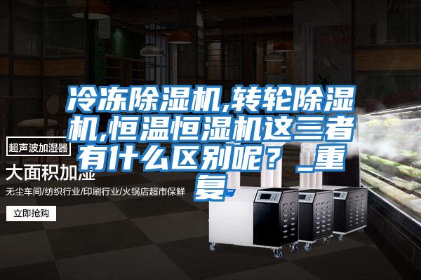 冷凍除濕機,轉輪除濕機,恒溫恒濕機這三者有什么區別呢？_重復