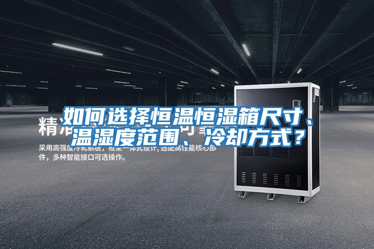 如何選擇恒溫恒濕箱尺寸、溫濕度范圍、冷卻方式？
