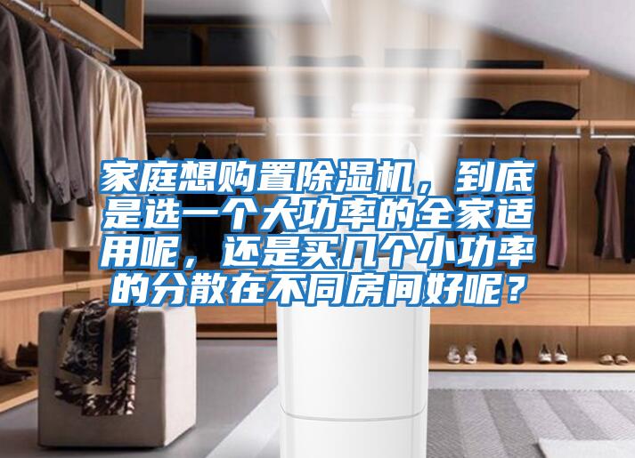 家庭想購置除濕機，到底是選一個(gè)大功率的全家適用呢，還是買(mǎi)幾個(gè)小功率的分散在不同房間好呢？