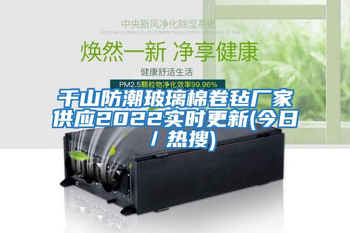 千山防潮玻璃棉卷氈廠(chǎng)家供應2022實(shí)時(shí)更新(今日／熱搜)