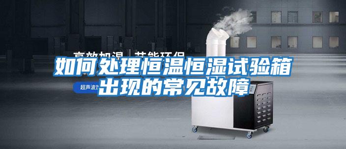 如何處理恒溫恒濕試驗箱出現的常見(jiàn)故障