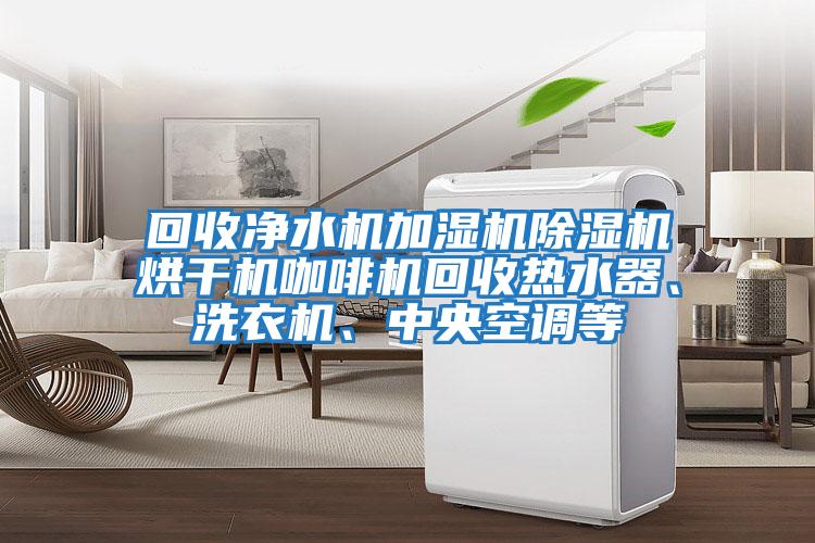 回收凈水機加濕機除濕機烘干機咖啡機回收熱水器、洗衣機、中央空調等