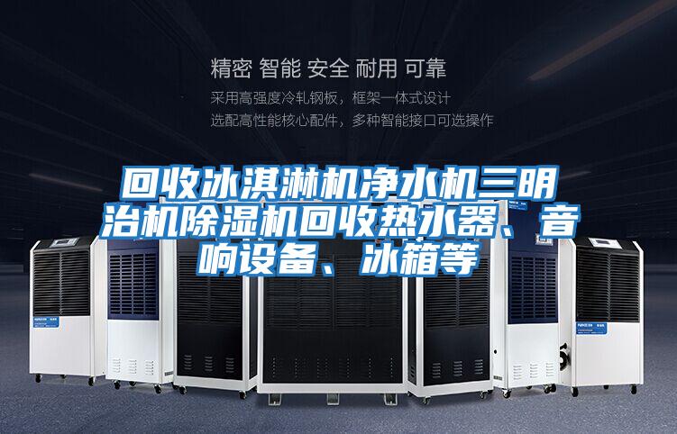 回收冰淇淋機凈水機三明治機除濕機回收熱水器、音響設備、冰箱等