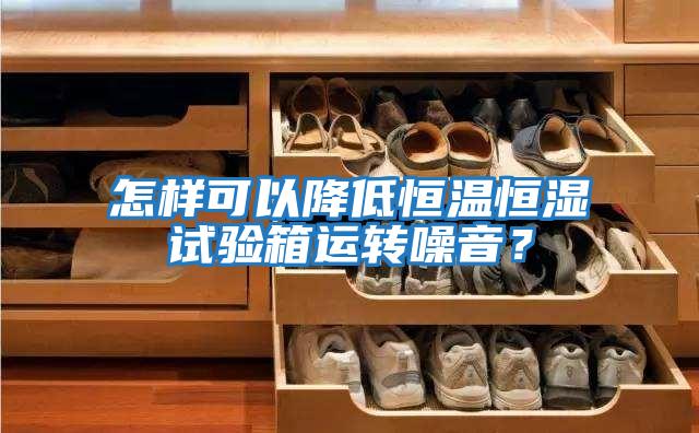 怎樣可以降低恒溫恒濕試驗箱運轉噪音？