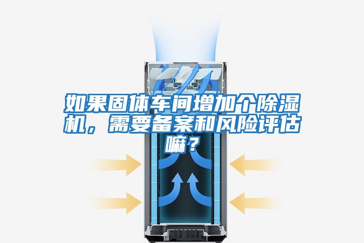 如果固體車(chē)間增加個(gè)除濕機，需要備案和風(fēng)險評估嘛？