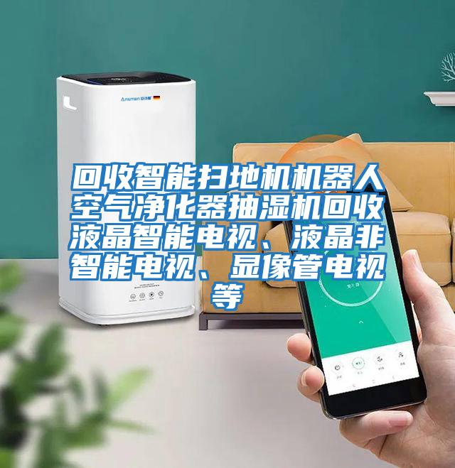 回收智能掃地機機器人空氣凈化器抽濕機回收液晶智能電視、液晶非智能電視、顯像管電視等