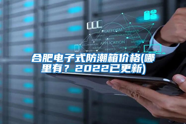 合肥電子式防潮箱價(jià)格(哪里有？2022已更新)
