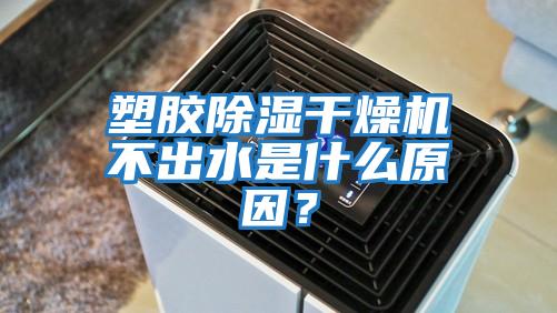 塑膠除濕干燥機不出水是什么原因？