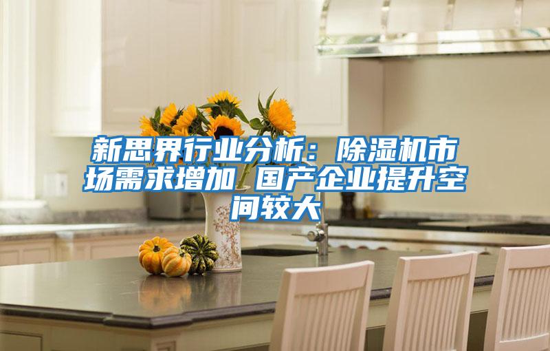 新思界行業(yè)分析：除濕機市場(chǎng)需求增加 國產(chǎn)企業(yè)提升空間較大