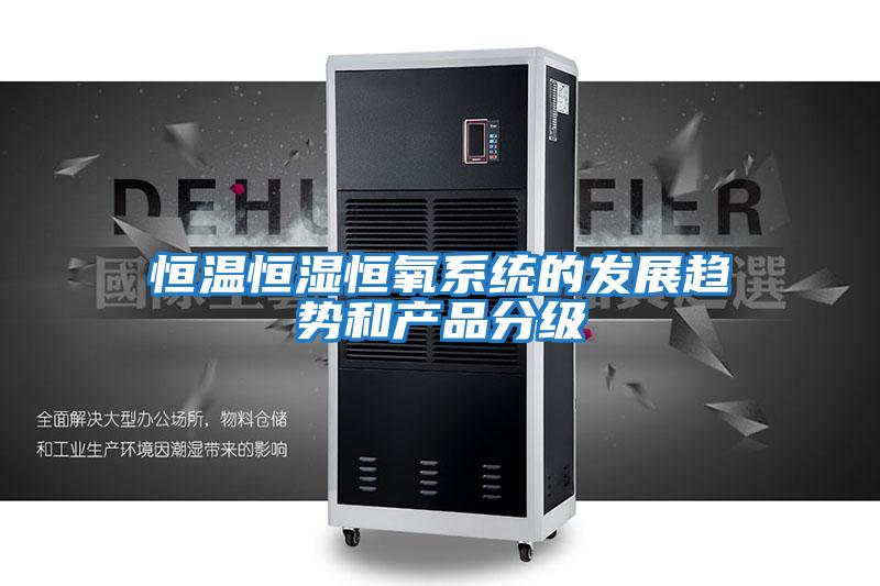 恒溫恒濕恒氧系統的發(fā)展趨勢和產(chǎn)品分級