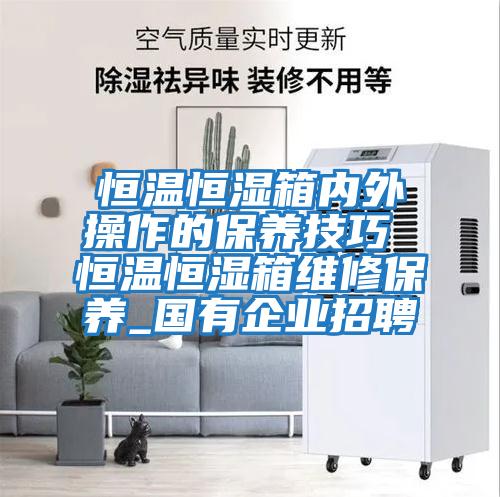 恒溫恒濕箱內外操作的保養技巧 恒溫恒濕箱維修保養_國有企業(yè)招聘