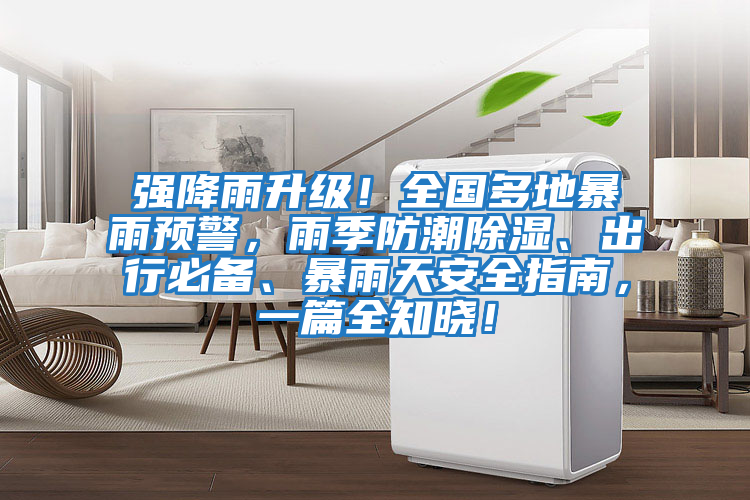 強降雨升級！全國多地暴雨預警，雨季防潮除濕、出行必備、暴雨天安全指南，一篇全知曉！