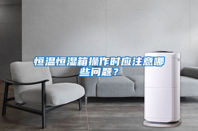 恒溫恒濕箱操作時(shí)應注意哪些問(wèn)題？