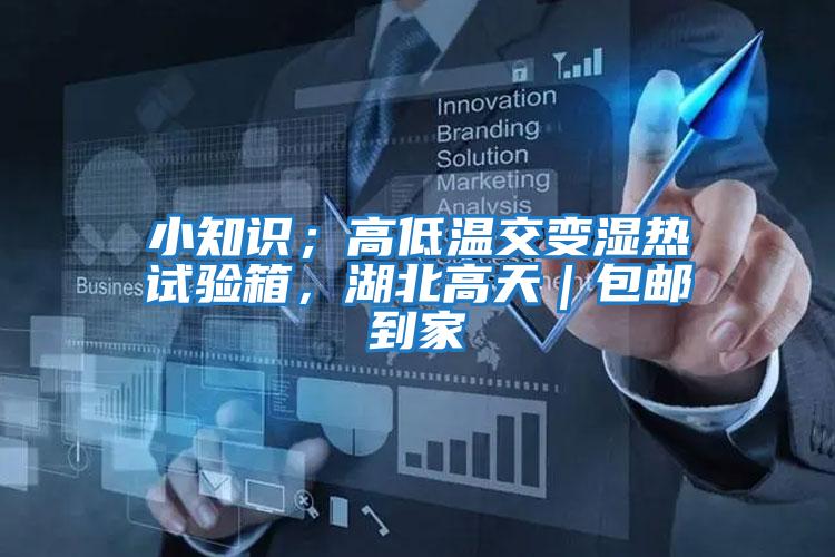 小知識；高低溫交變濕熱試驗箱，湖北高天｜包郵到家
